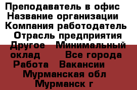 Преподаватель в офис › Название организации ­ Компания-работодатель › Отрасль предприятия ­ Другое › Минимальный оклад ­ 1 - Все города Работа » Вакансии   . Мурманская обл.,Мурманск г.